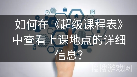 如何在《超级课程表》中查看上课地点的详细信息？