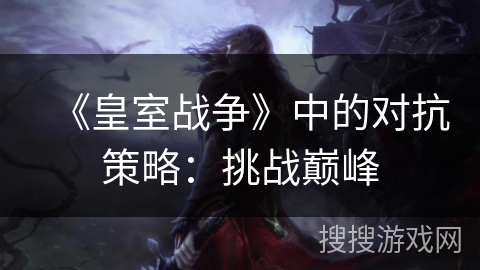 《皇室战争》中的对抗策略:挑战巅峰 《皇室战争》中的对抗策略:挑战巅峰