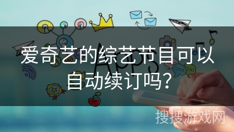 爱奇艺的综艺节目可以自动续订吗? 爱奇艺的综艺节目可以自动续订吗?