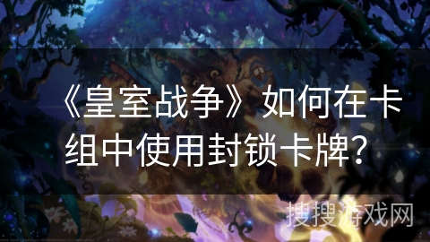 《皇室战争》如何在卡组中使用封锁卡牌? 《皇室战争》如何在卡组中使用封锁卡牌?