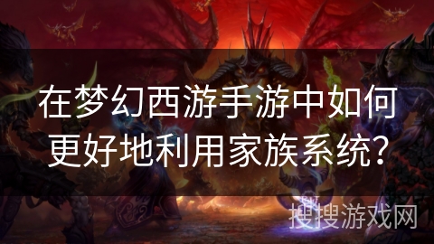在梦幻西游手游中如何更好地利用家族系统? 在梦幻西游手游中如何更好地利用家族系统?