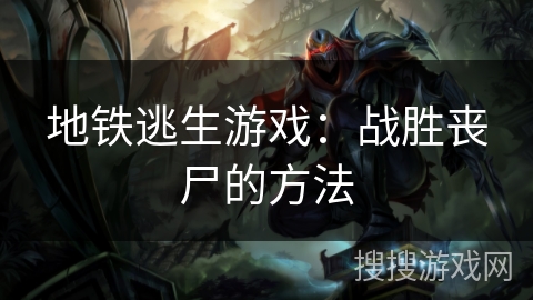 地铁逃生游戏:战胜丧尸的方法 地铁逃生游戏:战胜丧尸的方法