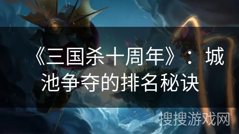 《三国杀十周年》:城池争夺的排名秘诀 《三国杀十周年》:城池争夺的排名秘诀