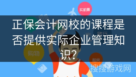 正保会计网校的课程是否提供实际企业管理知识？