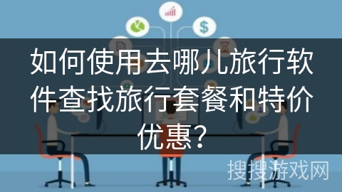 如何使用去哪儿旅行软件查找旅行套餐和特价优惠? 如何使用去哪儿旅行软件查找旅行套餐和特价优惠?