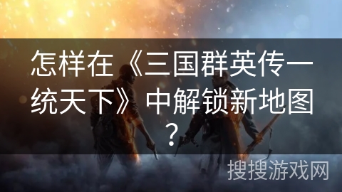 怎样在《三国群英传一统天下》中解锁新地图？