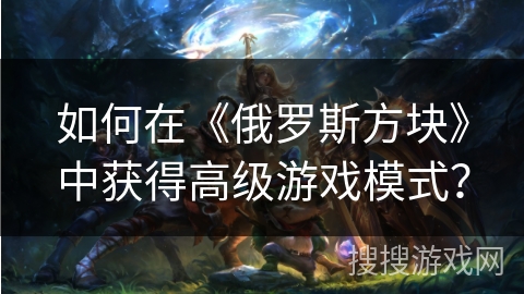 如何在《俄罗斯方块》中获得高级游戏模式？