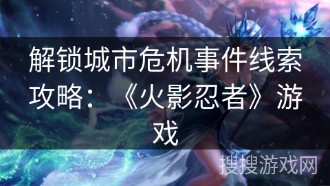 解锁城市危机事件线索攻略：《火影忍者》游戏