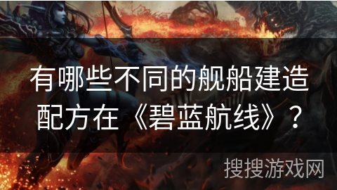 有哪些不同的舰船建造配方在《碧蓝航线》? 有哪些不同的舰船建造配方在《碧蓝航线》?