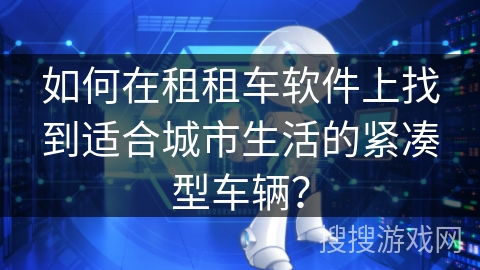 如何在租租车软件上找到适合城市生活的紧凑型车辆？