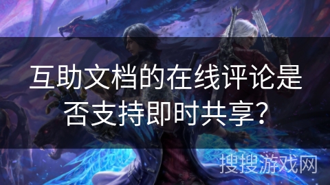 互助文档的在线评论是否支持即时共享？