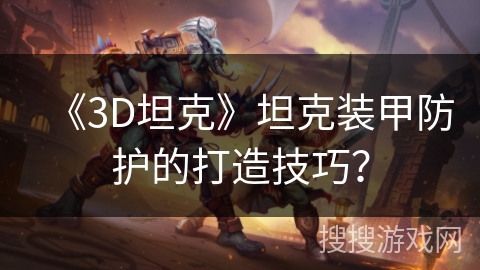 《3D坦克》坦克装甲防护的打造技巧？