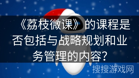 《荔枝微课》的课程是否包括与战略规划和业务管理的内容？