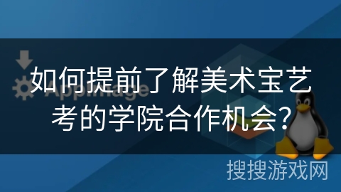 如何提前了解美术宝艺考的学院合作机会？