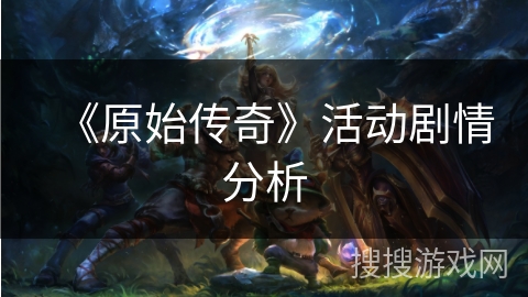 《原始传奇》活动剧情分析 《原始传奇》活动剧情分析