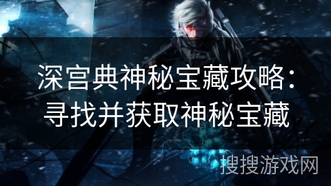 深宫典神秘宝藏攻略：寻找并获取神秘宝藏
