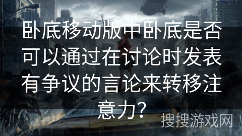 卧底移动版中卧底是否可以通过在讨论时发表有争议的言论来转移注意力? 卧底移动版中卧底是否可以通过在讨论时发表有争议的言论来转移注意力?