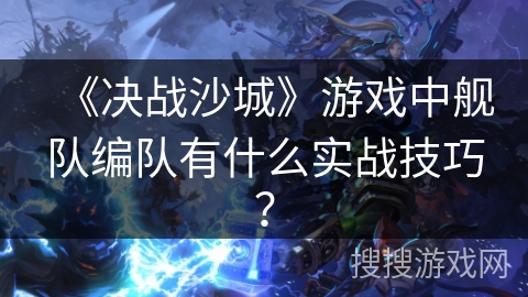 《决战沙城》游戏中舰队编队有什么实战技巧？