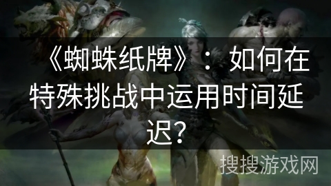 《蜘蛛纸牌》：如何在特殊挑战中运用时间延迟？