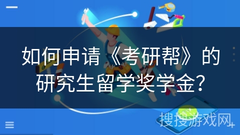 如何申请《考研帮》的研究生留学奖学金? 如何申请《考研帮》的研究生留学奖学金?