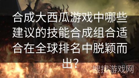 合成大西瓜游戏中哪些建议的技能合成组合适合在全球排名中脱颖而出? 合成大西瓜游戏中哪些建议的技能合成组合适合在全球排名中脱颖而出?