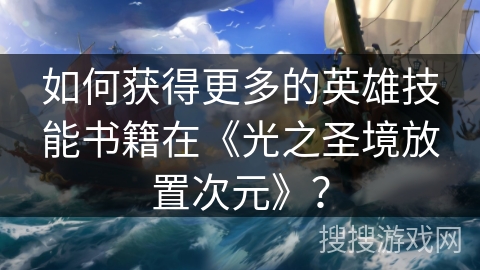 如何获得更多的英雄技能书籍在《光之圣境放置次元》? 如何获得更多的英雄技能书籍在《光之圣境放置次元》?