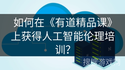 如何在《有道精品课》上获得人工智能伦理培训？