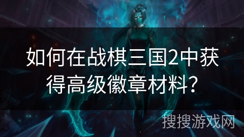 如何在战棋三国2中获得高级徽章材料？