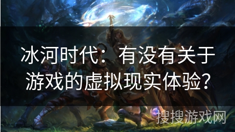 冰河时代：有没有关于游戏的虚拟现实体验？