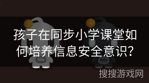 孩子在同步小学课堂如何培养信息安全意识? 孩子在同步小学课堂如何培养信息安全意识?
