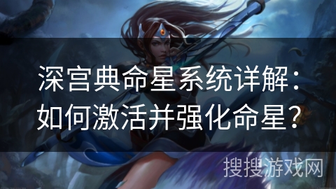 深宫典命星系统详解:如何激活并强化命星? 深宫典命星系统详解:如何激活并强化命星?
