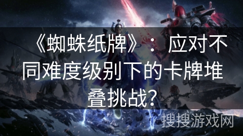 《蜘蛛纸牌》：应对不同难度级别下的卡牌堆叠挑战？