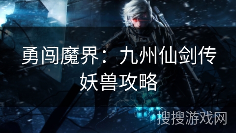 勇闯魔界：九州仙剑传妖兽攻略