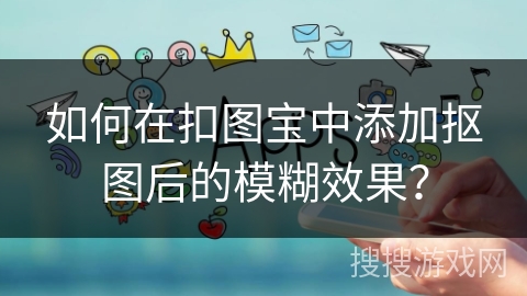 如何在扣图宝中添加抠图后的模糊效果？