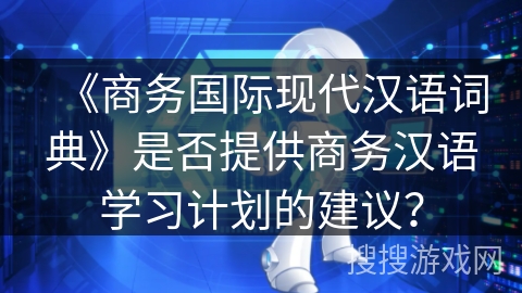 《商务国际现代汉语词典》是否提供商务汉语学习计划的建议？