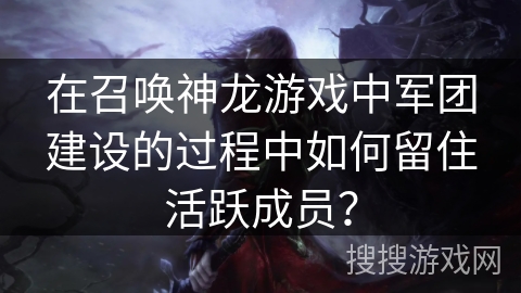 在召唤神龙游戏中军团建设的过程中如何留住活跃成员？