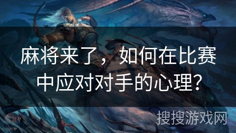 麻将来了，如何在比赛中应对对手的心理？