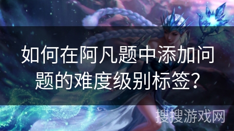 如何在阿凡题中添加问题的难度级别标签? 如何在阿凡题中添加问题的难度级别标签?