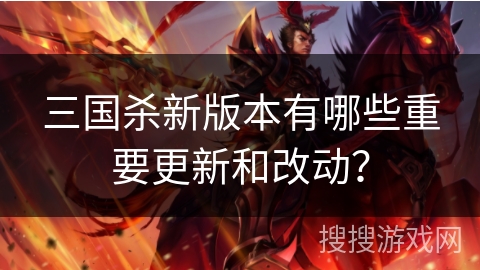 三国杀新版本有哪些重要更新和改动? 三国杀新版本有哪些重要更新和改动?
