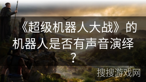《超级机器人大战》的机器人是否有声音演绎? 《超级机器人大战》的机器人是否有声音演绎?