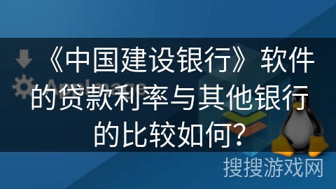 《中国建设银行》软件的贷款利率与其他银行的比较如何? 《中国建设银行》软件的贷款利率与其他银行的比较如何?