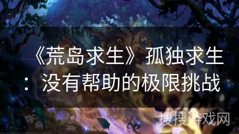 《荒岛求生》孤独求生:没有帮助的极限挑战 《荒岛求生》孤独求生:没有帮助的极限挑战