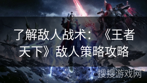了解敌人战术:《王者天下》敌人策略攻略 了解敌人战术:《王者天下》敌人策略攻略