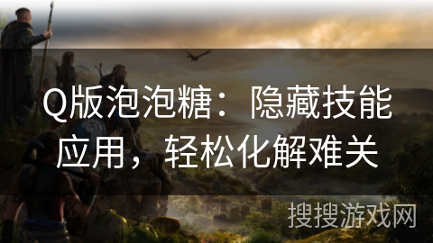 Q版泡泡糖：隐藏技能应用，轻松化解难关