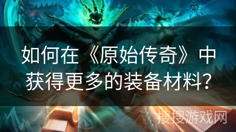 如何在《原始传奇》中获得更多的装备材料？