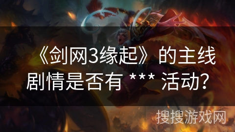 《剑网3缘起》的主线剧情是否有 *** 活动？