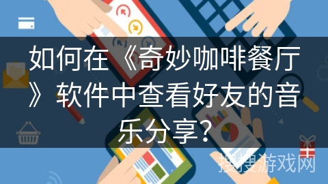 如何在《奇妙咖啡餐厅》软件中查看好友的音乐分享? 如何在《奇妙咖啡餐厅》软件中查看好友的音乐分享?