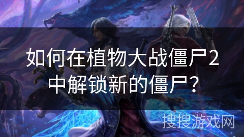 如何在植物大战僵尸2中解锁新的僵尸？
