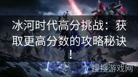 冰河时代高分挑战:获取更高分数的攻略秘诀! 冰河时代高分挑战:获取更高分数的攻略秘诀!