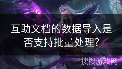 互助文档的数据导入是否支持批量处理？